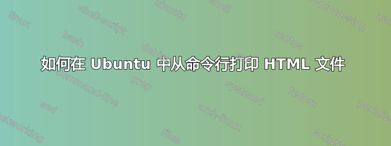 如何在 Ubuntu 中从命令行打印 HTML 文件