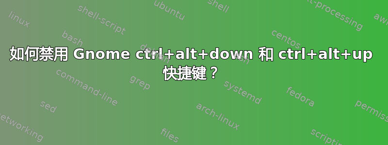 如何禁用 Gnome ctrl+alt+down 和 ctrl+alt+up 快捷键？