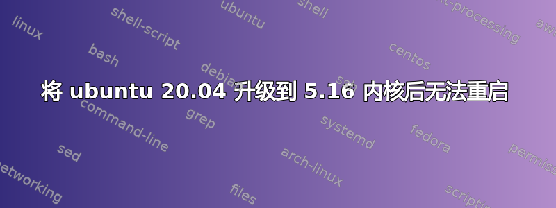 将 ubuntu 20.04 升级到 5.16 内核后无法重启