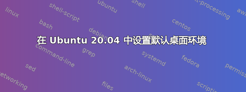 在 Ubuntu 20.04 中设置默认桌面环境