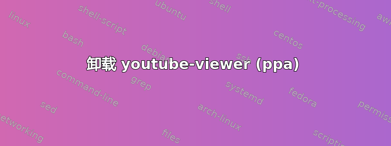 卸载 youtube-viewer (ppa)