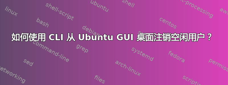 如何使用 CLI 从 Ubuntu GUI 桌面注销空闲用户？