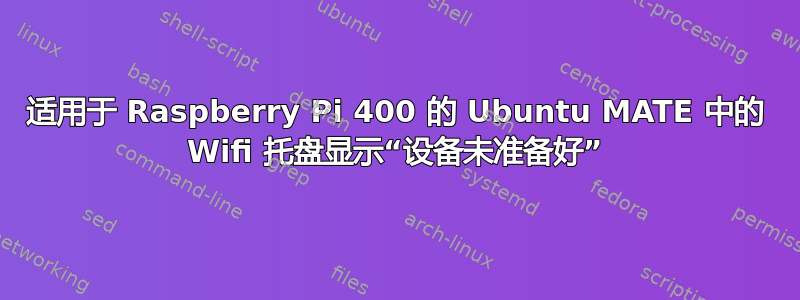 适用于 Raspberry Pi 400 的 Ubuntu MATE 中的 Wifi 托盘显示“设备未准备好”