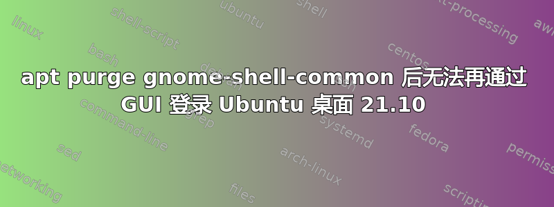 apt purge gnome-shell-common 后无法再通过 GUI 登录 Ubuntu 桌面 21.10