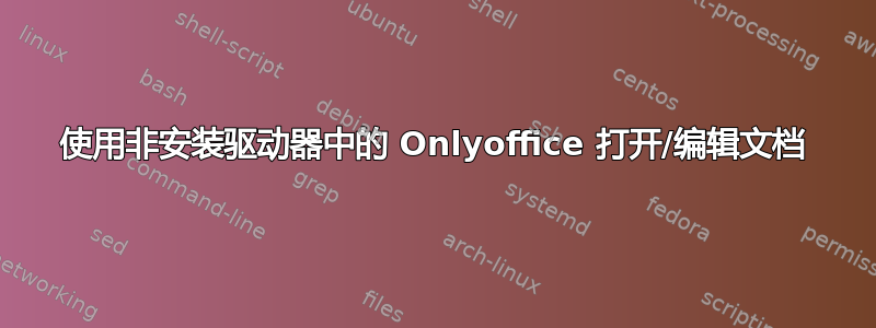 使用非安装驱动器中的 Onlyoffice 打开/编辑文档