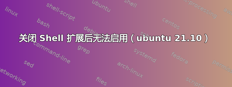 关闭 Shell 扩展后无法启用（ubuntu 21.10）