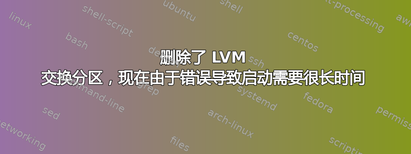 删除了 LVM 交换分区，现在由于错误导致启动需要很长时间