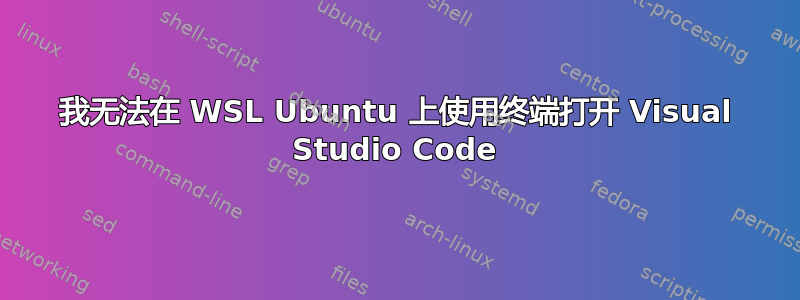 我无法在 WSL Ubuntu 上使用终端打开 Visual Studio Code