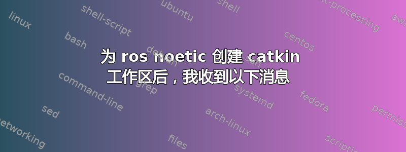 为 ros noetic 创建 catkin 工作区后，我收到以下消息 