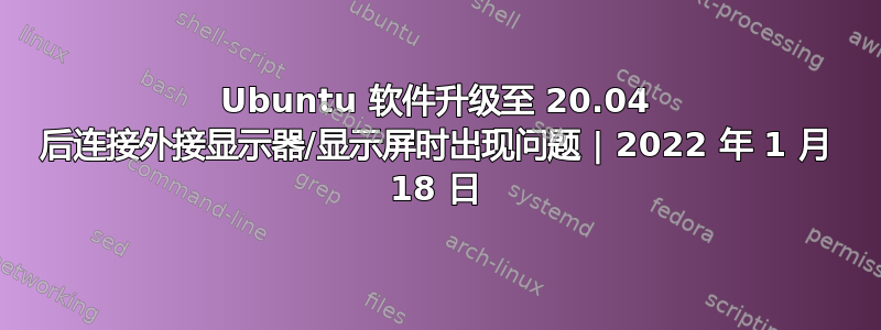 Ubuntu 软件升级至 20.04 后连接外接显示器/显示屏时出现问题 | 2022 年 1 月 18 日