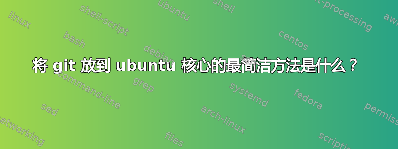 将 git 放到 ubuntu 核心的最简洁方法是什么？