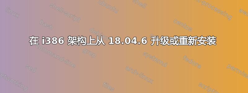 在 i386 架构上从 18.04.6 升级或重新安装