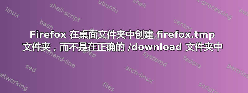 Firefox 在桌面文件夹中创建 firefox.tmp 文件夹，而不是在正确的 /download 文件夹中