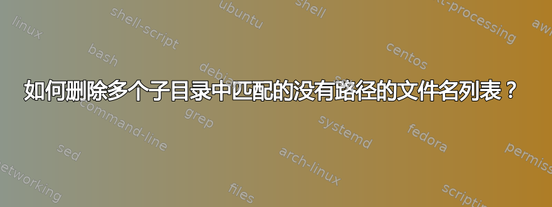 如何删除多个子目录中匹配的没有路径的文件名列表？