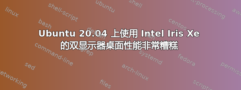 Ubuntu 20.04 上使用 Intel Iris Xe 的双显示器桌面性能非常糟糕