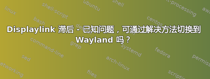 Displaylink 滞后 - 已知问题，可通过解决方法切换到 Wayland 吗？