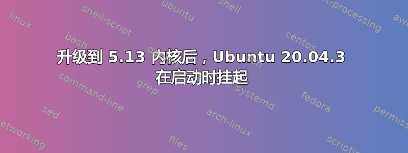 升级到 5.13 内核后，Ubuntu 20.04.3 在启动时挂起