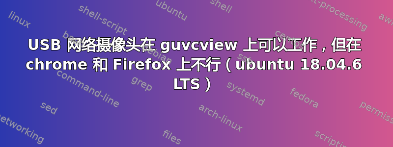 USB 网络摄像头在 guvcview 上可以工作，但在 chrome 和 Firefox 上不行（ubuntu 18.04.6 LTS）