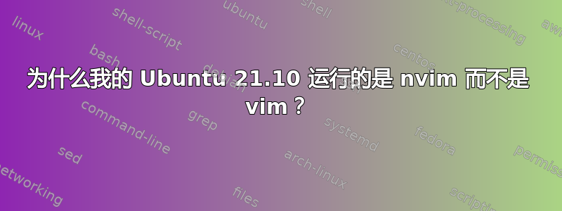 为什么我的 Ubuntu 21.10 运行的是 nvim 而不是 vim？