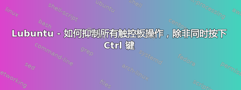 Lubuntu - 如何抑制所有触控板操作，除非同时按下 Ctrl 键