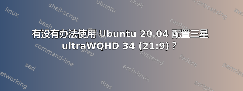 有没有办法使用 Ubuntu 20.04 配置三星 ultraWQHD 34 (21:9)？