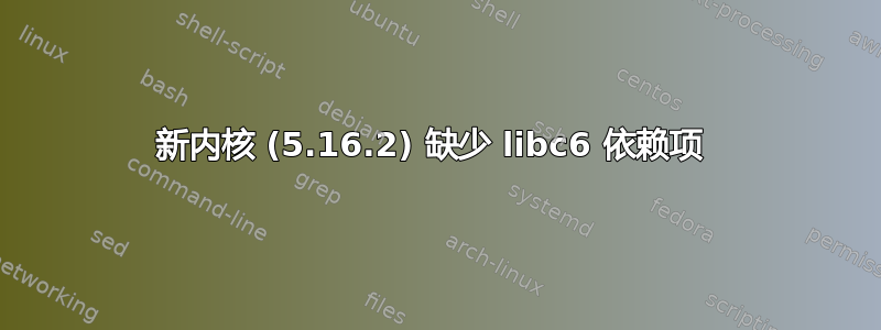 新内核 (5.16.2) 缺少 libc6 依赖项 