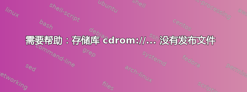 需要帮助：存储库 cdrom://... 没有发布文件 