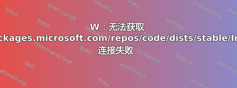 W：无法获取 http://packages.microsoft.com/repos/code/dists/stable/InRelease 连接失败 