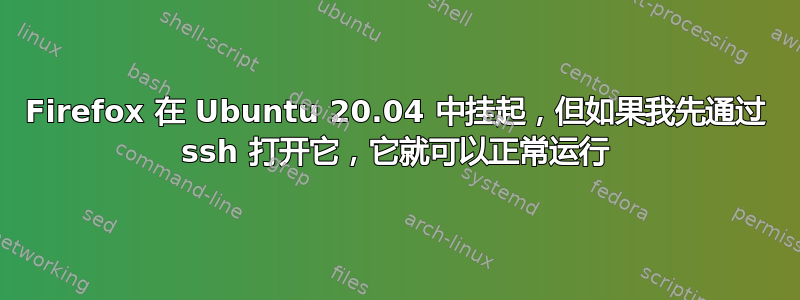 Firefox 在 Ubuntu 20.04 中挂起，但如果我先通过 ssh 打开它，它就可以正常运行