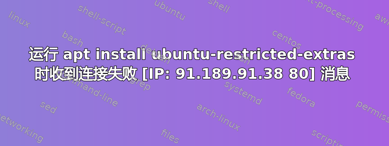 运行 apt install ubuntu-restricted-extras 时收到连接失败 [IP: 91.189.91.38 80] 消息