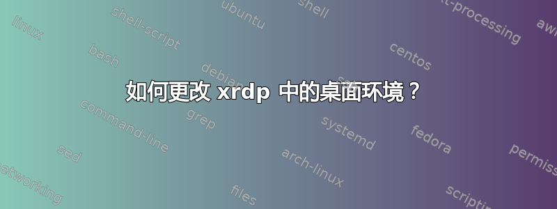 如何更改 xrdp 中的桌面环境？