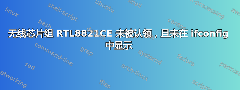 无线芯片组 RTL8821CE 未被认领，且未在 ifconfig 中显示