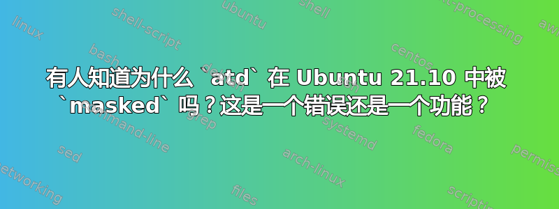 有人知道为什么 `atd` 在 Ubuntu 21.10 中被 `masked` 吗？这是一个错误还是一个功能？