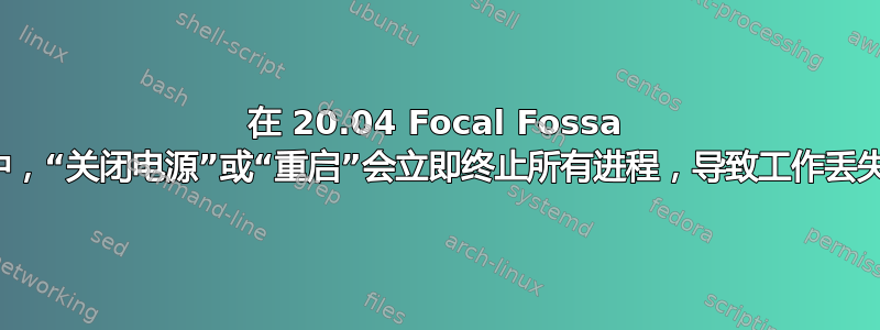 在 20.04 Focal Fossa 中，“关闭电源”或“重启”会立即终止所有进程，导致工作丢失