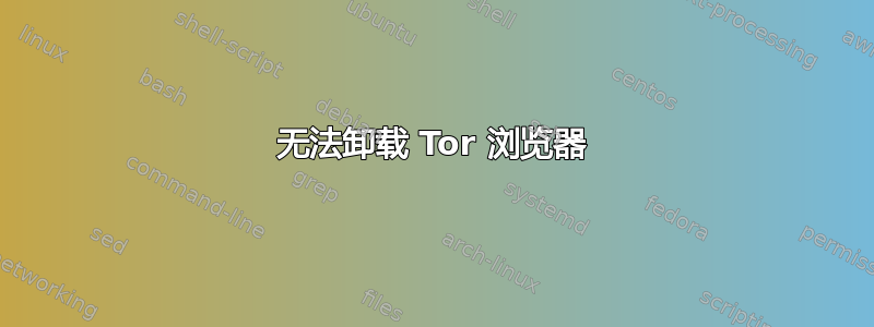 无法卸载 Tor 浏览器