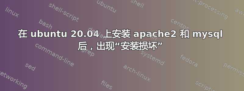 在 ubuntu 20.04 上安装 apache2 和 mysql 后，出现“安装损坏”