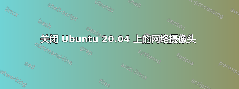 关闭 Ubuntu 20.04 上的网络摄像头