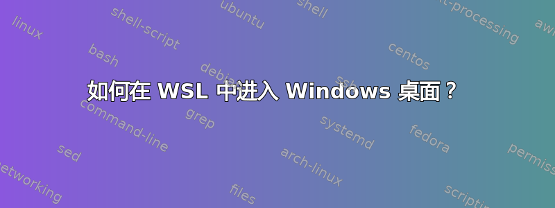 如何在 WSL 中进入 Windows 桌面？