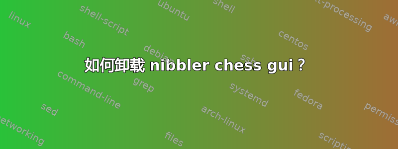 如何卸载 nibbler chess gui？