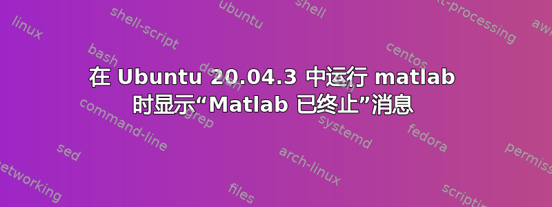 在 Ubuntu 20.04.3 中运行 matlab 时显示“Matlab 已终止”消息