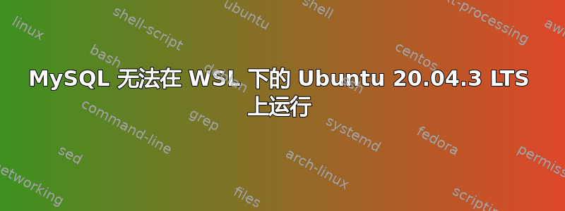 MySQL 无法在 WSL 下的 Ubuntu 20.04.3 LTS 上运行