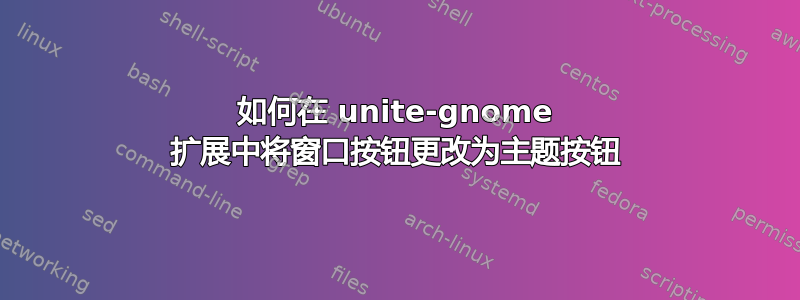 如何在 unite-gnome 扩展中将窗口按钮更改为主题按钮