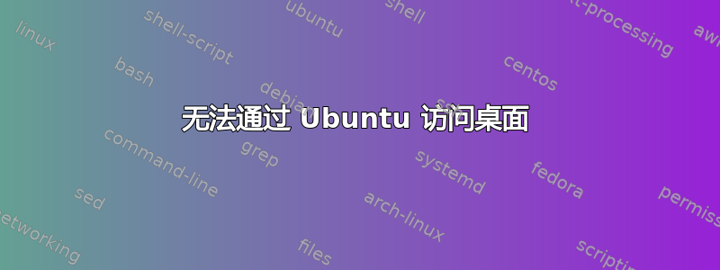 无法通过 Ubuntu 访问桌面