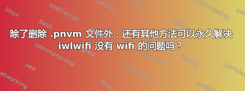 除了删除 .pnvm 文件外，还有其他方法可以永久解决 iwlwifi 没有 wifi 的问题吗？