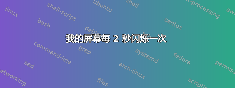 我的屏幕每 2 秒闪烁一次