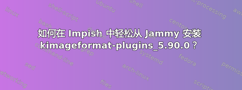 如何在 Impish 中轻松从 Jammy 安装 kimageformat-plugins_5.90.0？