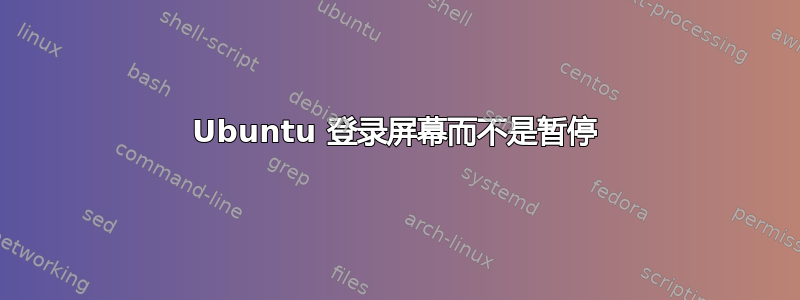 Ubuntu 登录屏幕而不是暂停