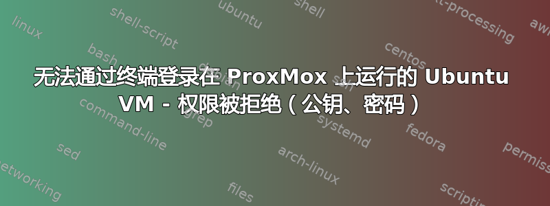 无法通过终端登录在 ProxMox 上运行的 Ubuntu VM - 权限被拒绝（公钥、密码）