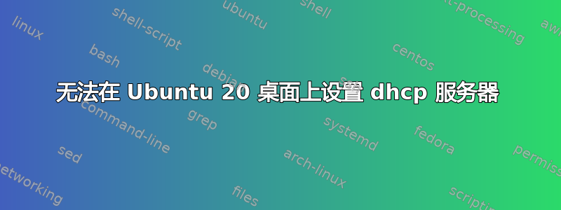 无法在 Ubuntu 20 桌面上设置 dhcp 服务器