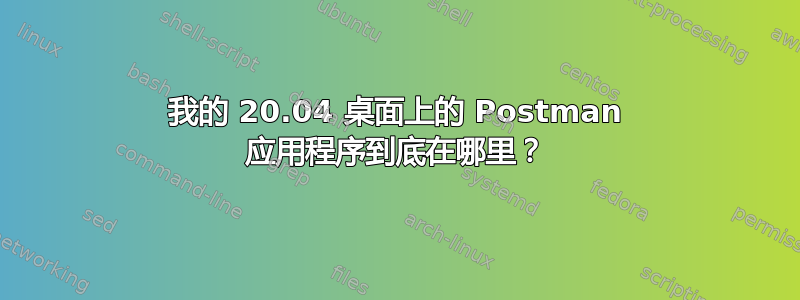 我的 20.04 桌面上的 Postman 应用程序到底在哪里？